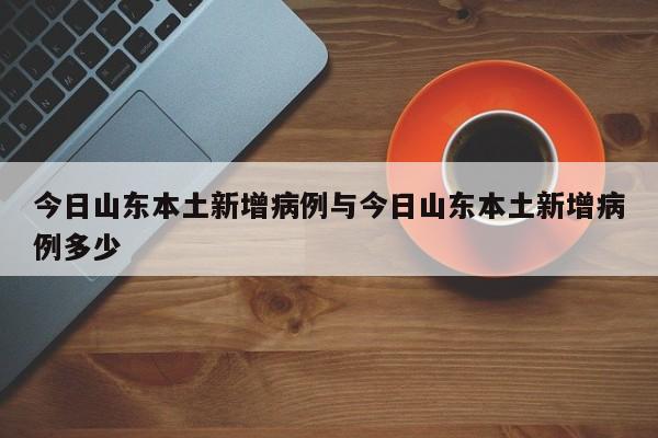 今日山东本土新增病例与今日山东本土新增病例多少