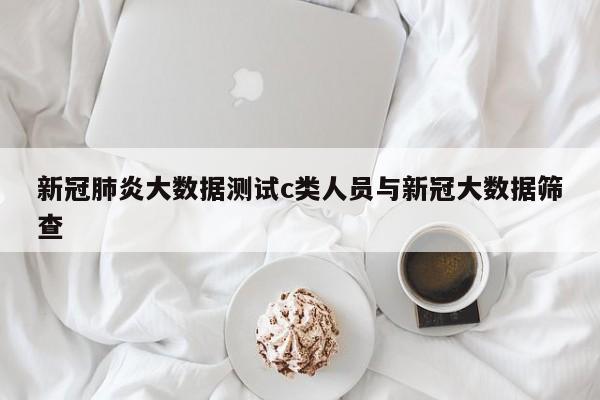 新冠肺炎大数据测试c类人员与新冠大数据筛查