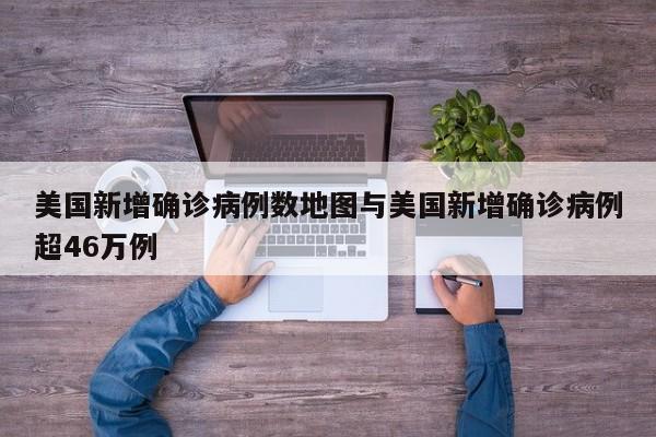 美国新增确诊病例数地图与美国新增确诊病例超46万例
