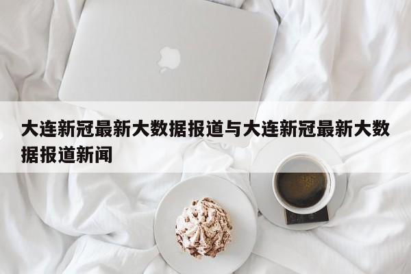 大连新冠最新大数据报道与大连新冠最新大数据报道新闻