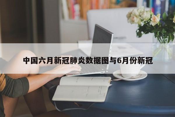 中国六月新冠肺炎数据图与6月份新冠