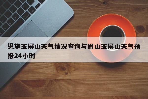 恩施玉屏山天气情况查询与眉山玉屏山天气预报24小时