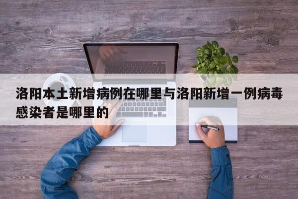 洛阳本土新增病例在哪里与洛阳新增一例病毒感染者是哪里的