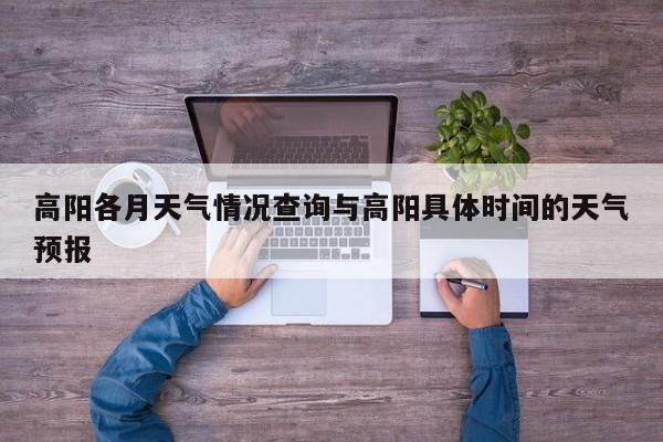 高阳各月天气情况查询与高阳具体时间的天气预报