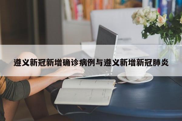 遵义新冠新增确诊病例与遵义新增新冠肺炎