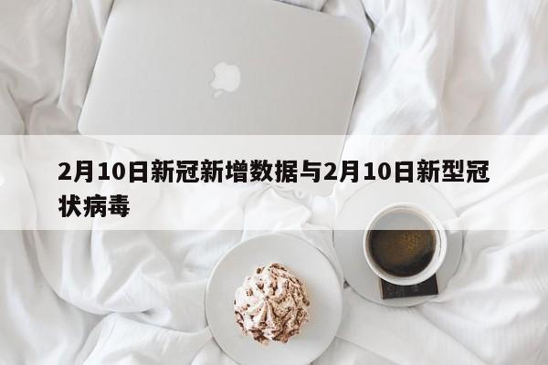 2月10日新冠新增数据与2月10日新型冠状病毒