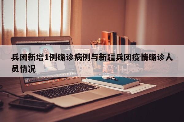 兵团新增1例确诊病例与新疆兵团疫情确诊人员情况