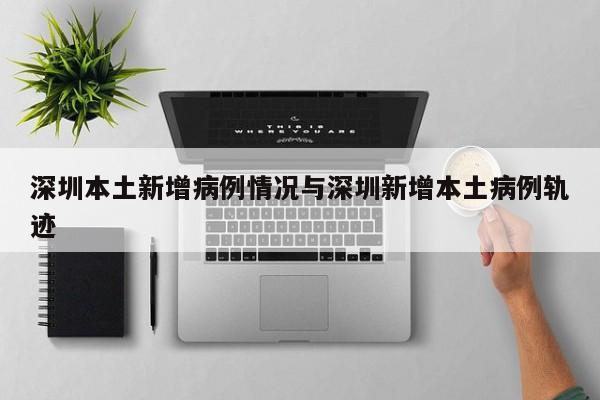 深圳本土新增病例情况与深圳新增本土病例轨迹
