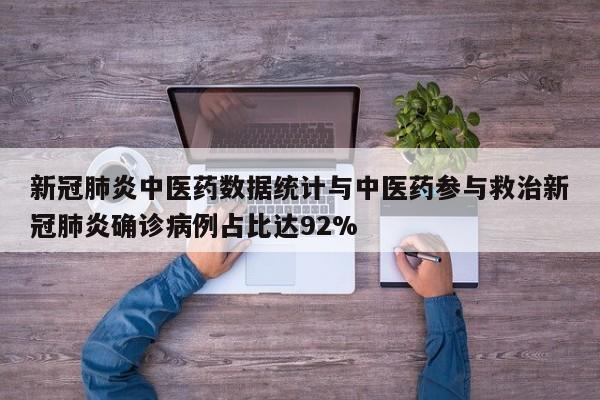 新冠肺炎中医药数据统计与中医药参与救治新冠肺炎确诊病例占比达92%