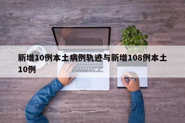 新增10例本土病例轨迹与新增108例本土10例