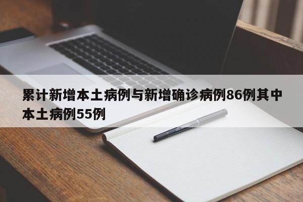 累计新增本土病例与新增确诊病例86例其中本土病例55例