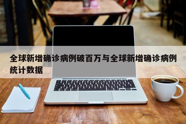 全球新增确诊病例破百万与全球新增确诊病例统计数据