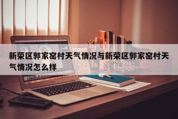 新荣区郭家窑村天气情况与新荣区郭家窑村天气情况怎么样