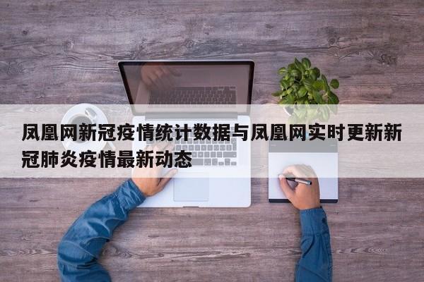 凤凰网新冠疫情统计数据与凤凰网实时更新新冠肺炎疫情最新动态