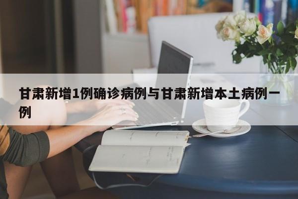 甘肃新增1例确诊病例与甘肃新增本土病例一例