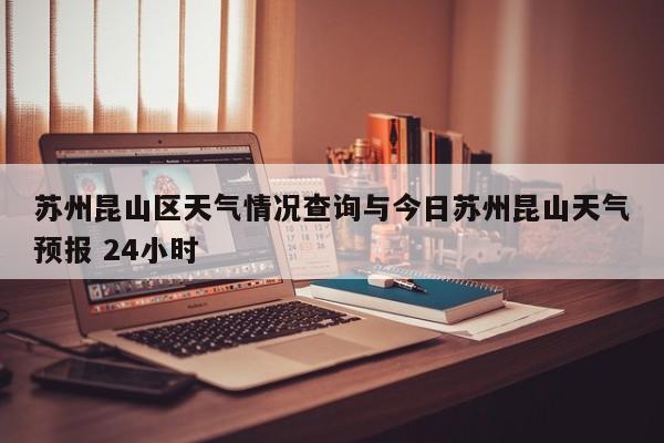 苏州昆山区天气情况查询与今日苏州昆山天气预报 24小时