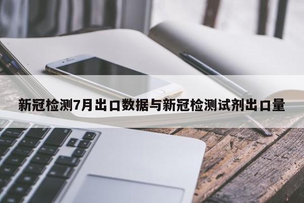 新冠检测7月出口数据与新冠检测试剂出口量