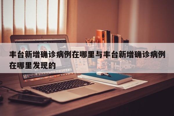 丰台新增确诊病例在哪里与丰台新增确诊病例在哪里发现的