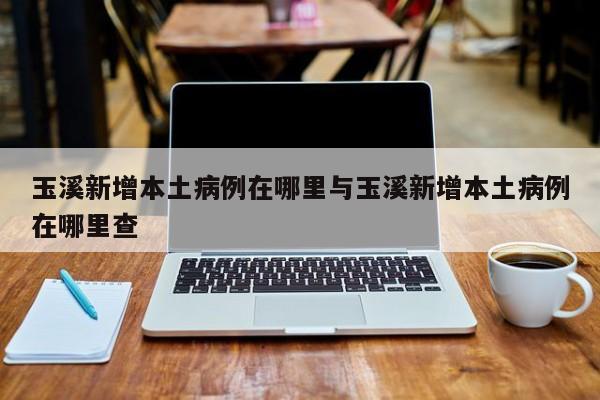 玉溪新增本土病例在哪里与玉溪新增本土病例在哪里查