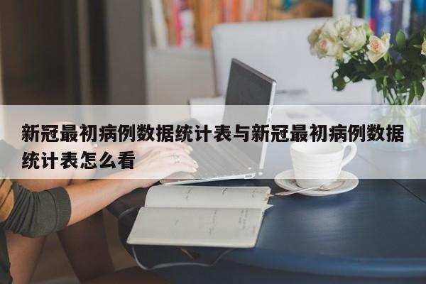 新冠最初病例数据统计表与新冠最初病例数据统计表怎么看