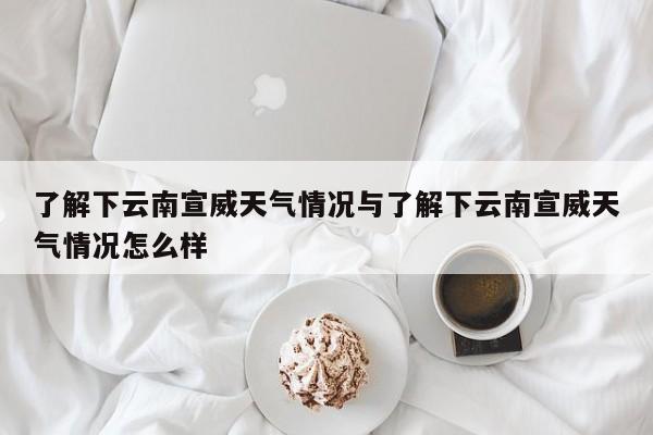 了解下云南宣威天气情况与了解下云南宣威天气情况怎么样