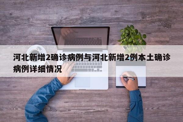 河北新增2确诊病例与河北新增2例本土确诊病例详细情况