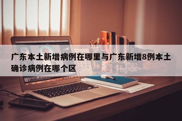 广东本土新增病例在哪里与广东新增8例本土确诊病例在哪个区