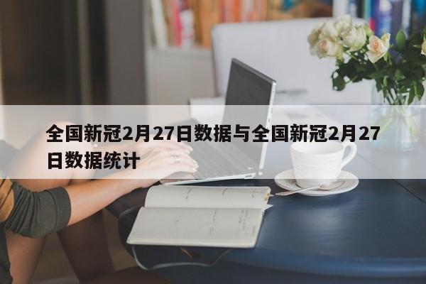 全国新冠2月27日数据与全国新冠2月27日数据统计