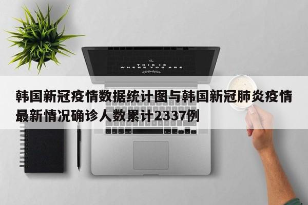 韩国新冠疫情数据统计图与韩国新冠肺炎疫情最新情况确诊人数累计2337例