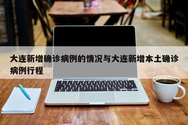 大连新增确诊病例的情况与大连新增本土确诊病例行程