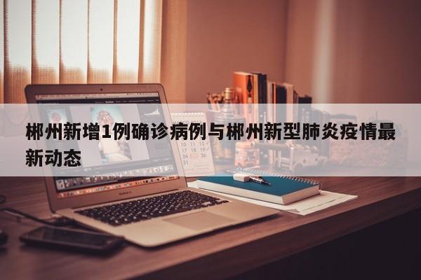 郴州新增1例确诊病例与郴州新型肺炎疫情最新动态