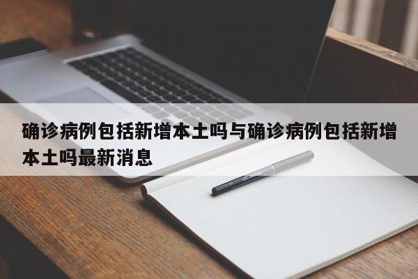 确诊病例包括新增本土吗与确诊病例包括新增本土吗最新消息