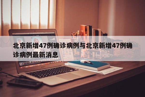 北京新增47例确诊病例与北京新增47例确诊病例最新消息