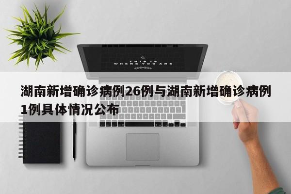 湖南新增确诊病例26例与湖南新增确诊病例1例具体情况公布