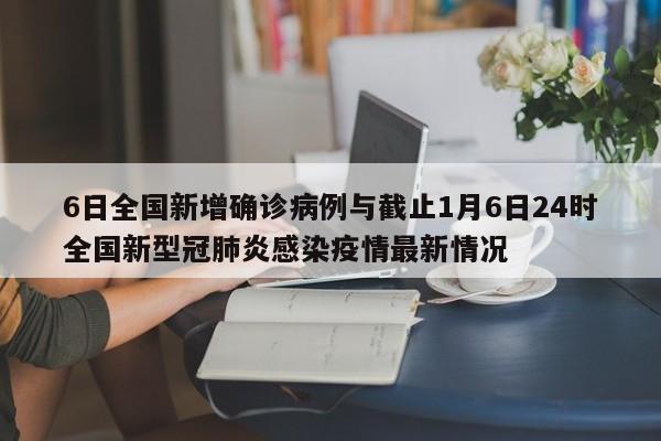 6日全国新增确诊病例与截止1月6日24时全国新型冠肺炎感染疫情最新情况