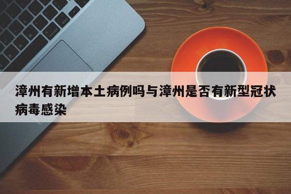 漳州有新增本土病例吗与漳州是否有新型冠状病毒感染