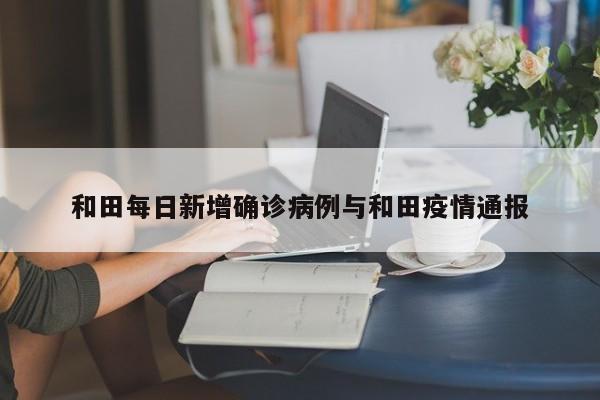 和田每日新增确诊病例与和田疫情通报