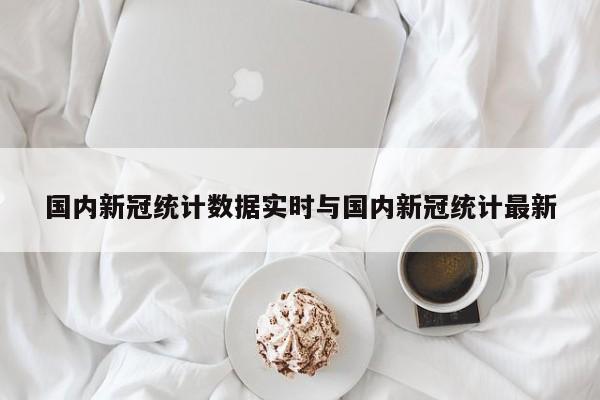 国内新冠统计数据实时与国内新冠统计最新