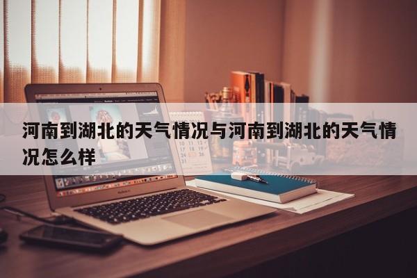 河南到湖北的天气情况与河南到湖北的天气情况怎么样
