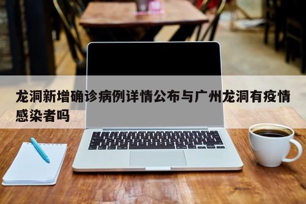 龙洞新增确诊病例详情公布与广州龙洞有疫情感染者吗