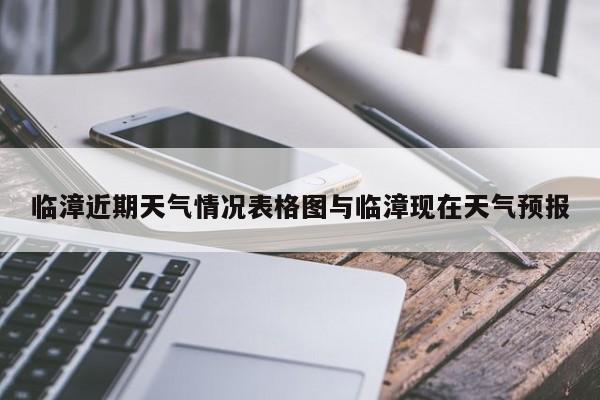 临漳近期天气情况表格图与临漳现在天气预报