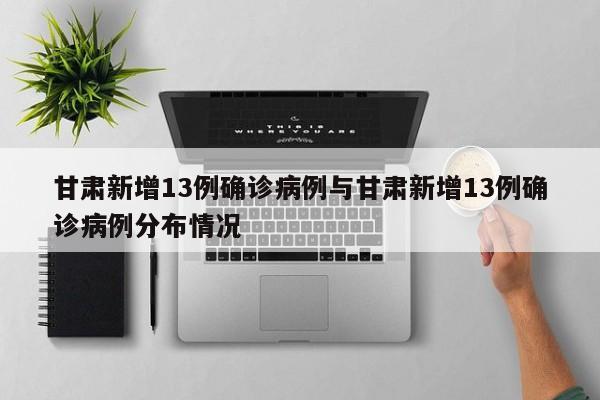 甘肃新增13例确诊病例与甘肃新增13例确诊病例分布情况