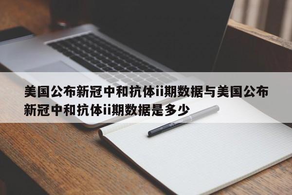 美国公布新冠中和抗体ii期数据与美国公布新冠中和抗体ii期数据是多少