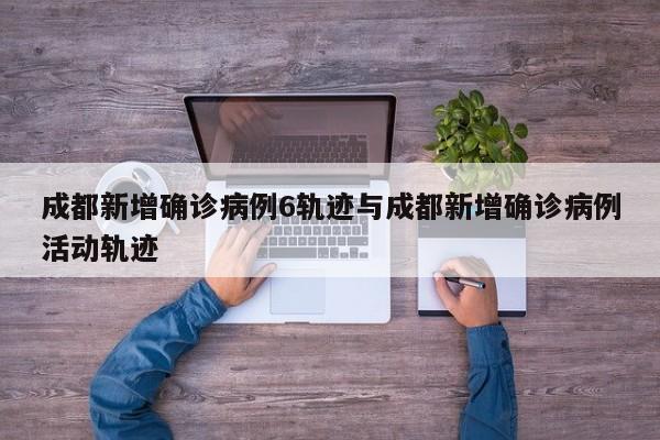 成都新增确诊病例6轨迹与成都新增确诊病例活动轨迹