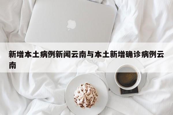 新增本土病例新闻云南与本土新增确诊病例云南