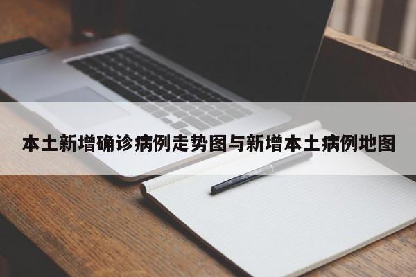 本土新增确诊病例走势图与新增本土病例地图