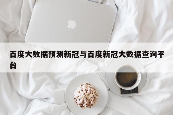 百度大数据预测新冠与百度新冠大数据查询平台