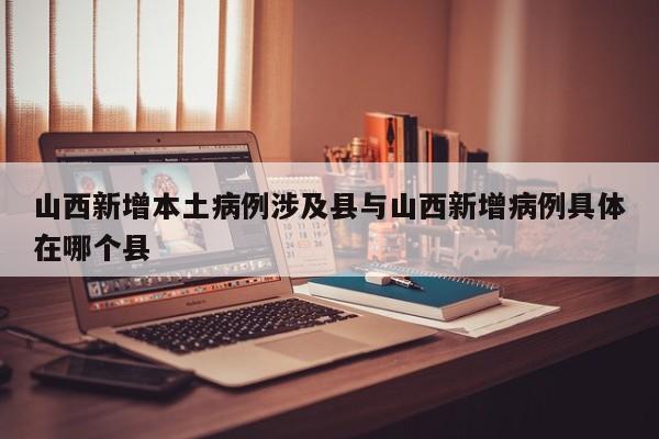 山西新增本土病例涉及县与山西新增病例具体在哪个县