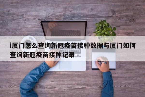 i厦门怎么查询新冠疫苗接种数据与厦门如何查询新冠疫苗接种记录