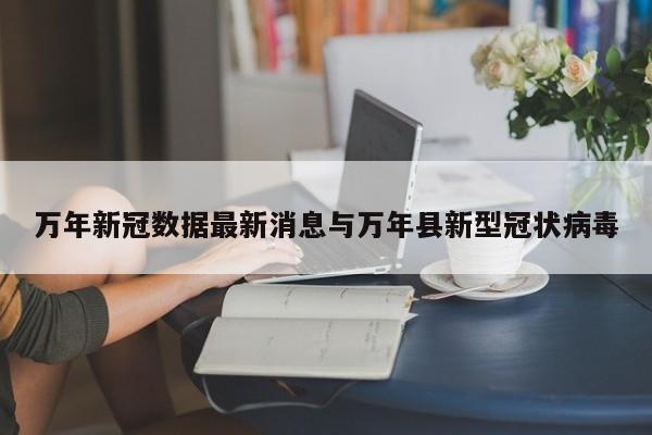 万年新冠数据最新消息与万年县新型冠状病毒